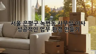 서울 은평구 녹번동 사무실 이사, 성공적인 업무 환경 만들기