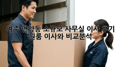여주 연양동 소규모 사무실 이사 후기: 원룸 이사와 비교분석