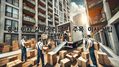 홍천 이사, 갈마곡리 주민 주목! 🏡🚚💨 이사 꿀팁 대방출
